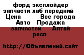 форд эксплойдер запчасти хаб передний › Цена ­ 100 - Все города Авто » Продажа запчастей   . Алтай респ.